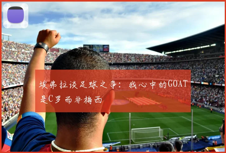 埃弗拉谈足球之争：我心中的GOAT是C罗而非梅西