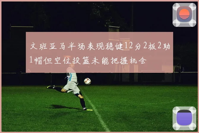文班亚马半场表现稳健12分2板2助1帽但空位投篮未能把握机会