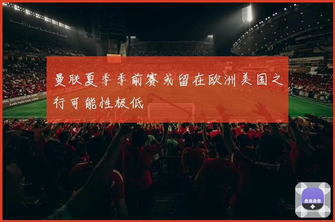 曼联夏季季前赛或留在欧洲美国之行可能性极低