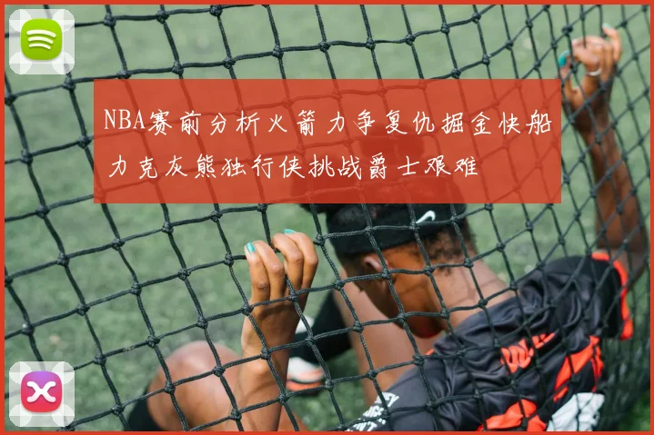 NBA赛前分析火箭力争复仇掘金快船力克灰熊独行侠挑战爵士艰难