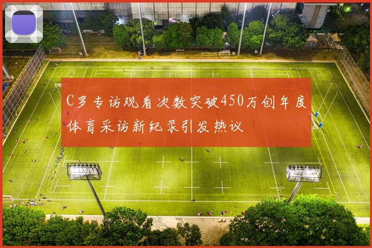 C罗专访观看次数突破450万创年度体育采访新纪录引发热议