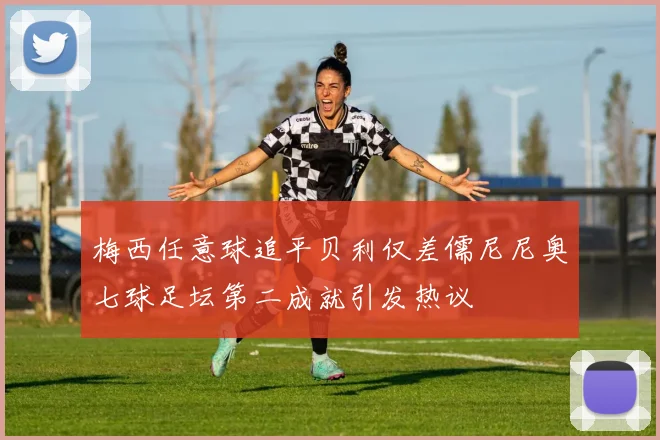 梅西任意球追平贝利仅差儒尼尼奥七球足坛第二成就引发热议