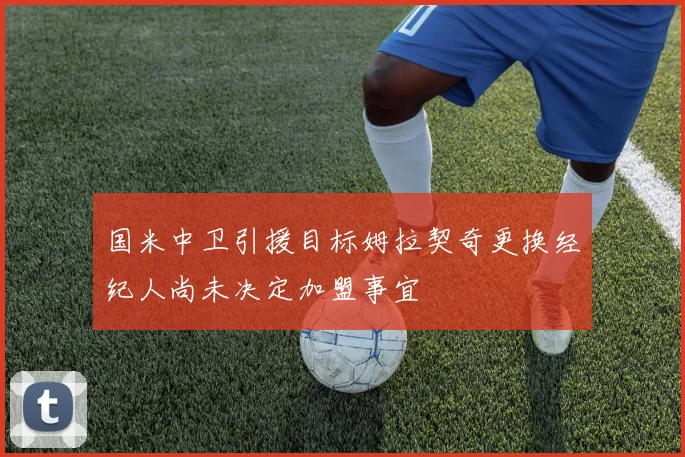 国米中卫引援目标姆拉契奇更换经纪人尚未决定加盟事宜
