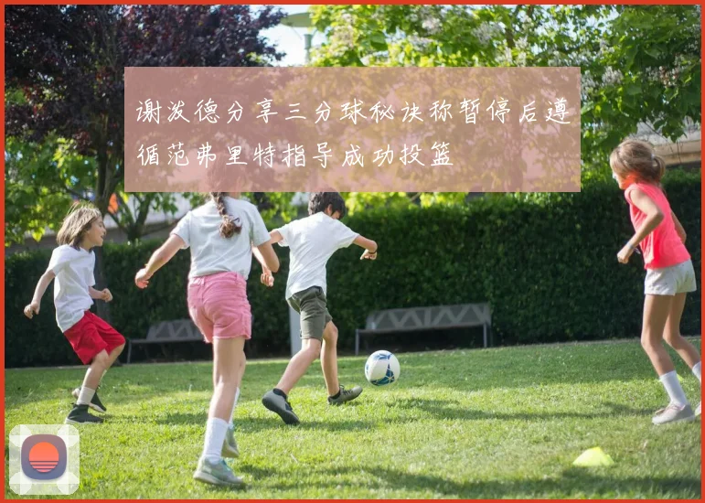 谢泼德分享三分球秘诀称暂停后遵循范弗里特指导成功投篮