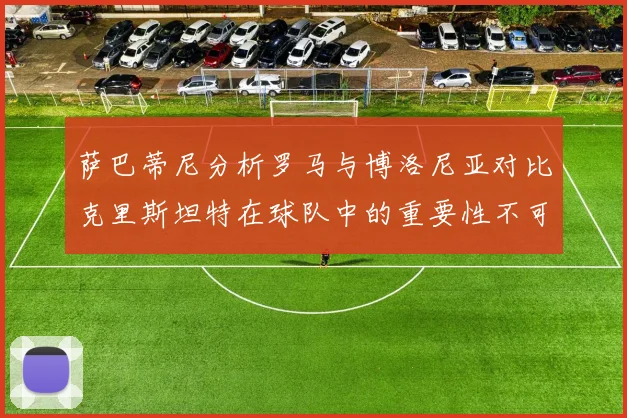 萨巴蒂尼分析罗马与博洛尼亚对比克里斯坦特在球队中的重要性不可替代