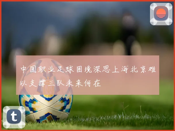中国职业足球困境深思上海北京难以支撑三队未来何在