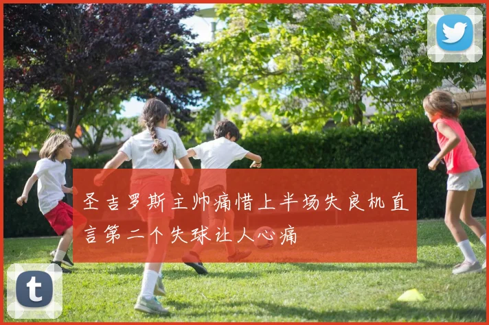 圣吉罗斯主帅痛惜上半场失良机直言第二个失球让人心痛
