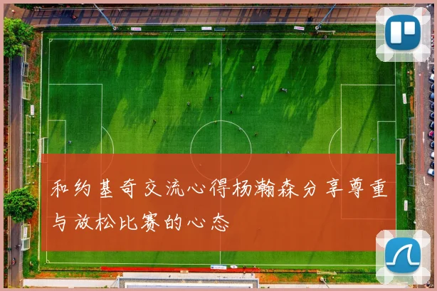 和约基奇交流心得杨瀚森分享尊重与放松比赛的心态