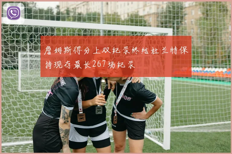 詹姆斯得分上双纪录终结杜兰特保持现存最长267场纪录