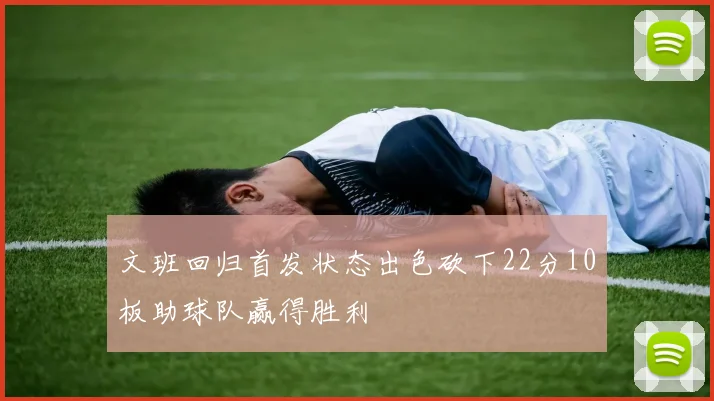 文班回归首发状态出色砍下22分10板助球队赢得胜利