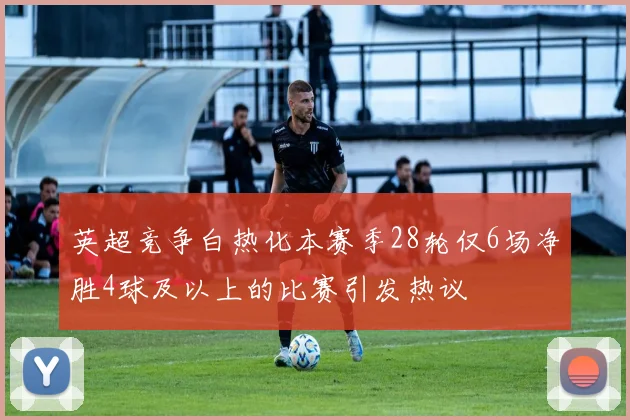 英超竞争白热化本赛季28轮仅6场净胜4球及以上的比赛引发热议
