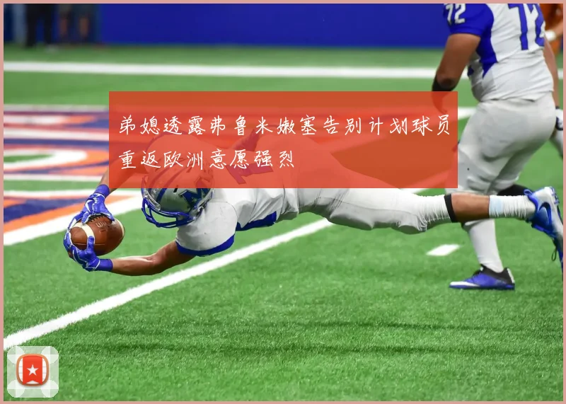 弟媳透露弗鲁米嫩塞告别计划球员重返欧洲意愿强烈