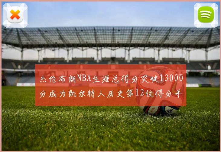 杰伦布朗NBA生涯总得分突破13000分成为凯尔特人历史第12位得分手