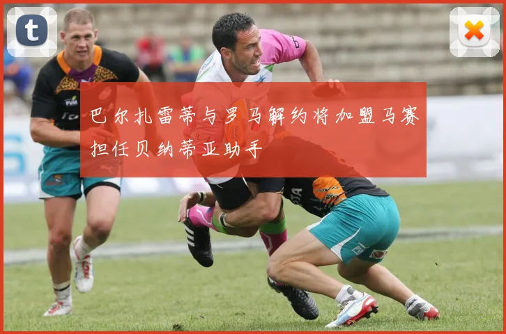 巴尔扎雷蒂与罗马解约将加盟马赛担任贝纳蒂亚助手