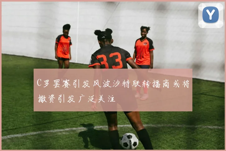 C罗罢赛引发风波沙特联转播商或将撤资引发广泛关注