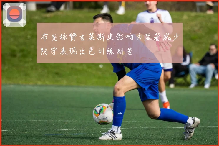 布克称赞吉莱斯皮影响力显著威少防守表现出色训练刻苦