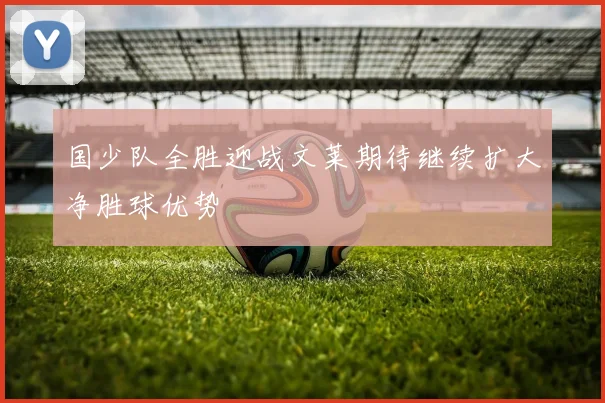 国少队全胜迎战文莱期待继续扩大净胜球优势