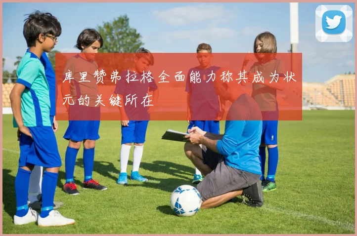 库里赞弗拉格全面能力称其成为状元的关键所在