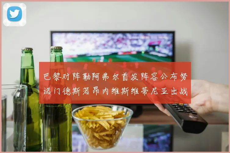 巴黎对阵勒阿弗尔首发阵容公布努诺门德斯若昂内维斯维蒂尼亚出战