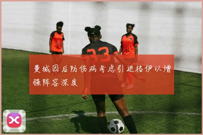 曼城因后防伤病考虑引进格伊以增强阵容深度