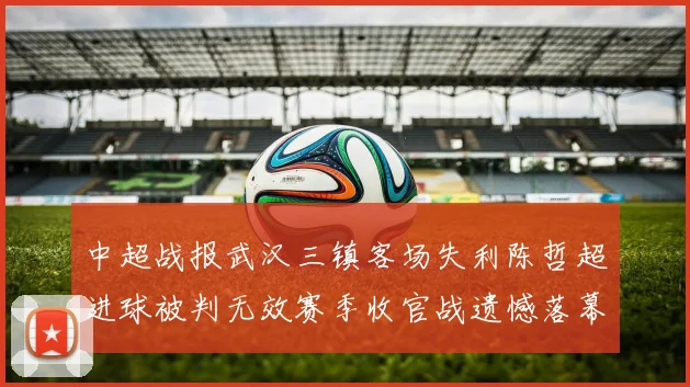 中超战报武汉三镇客场失利陈哲超进球被判无效赛季收官战遗憾落幕