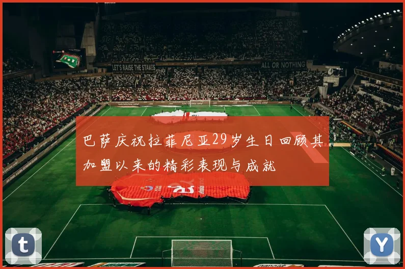 巴萨庆祝拉菲尼亚29岁生日回顾其加盟以来的精彩表现与成就