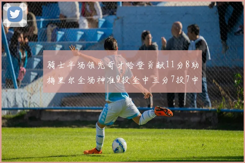 骑士半场领先奇才哈登贡献11分8助梅里尔全场神准9投全中三分7投7中