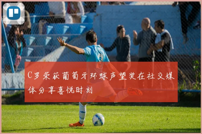 C罗荣获葡萄牙环球声望奖在社交媒体分享喜悦时刻
