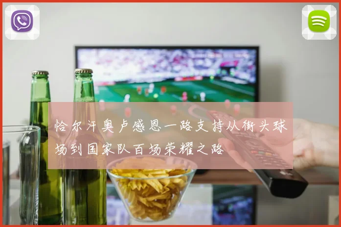 恰尔汗奥卢感恩一路支持从街头球场到国家队百场荣耀之路