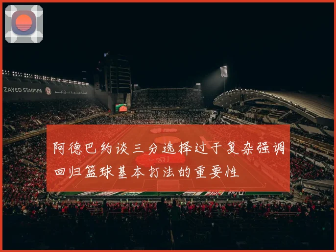 阿德巴约谈三分选择过于复杂强调回归篮球基本打法的重要性