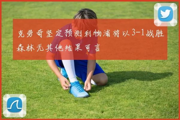克劳奇坚定预测利物浦将以3-1战胜森林无其他结果可言