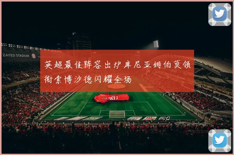 英超最佳阵容出炉库尼亚姆伯莫领衔索博沙德闪耀全场