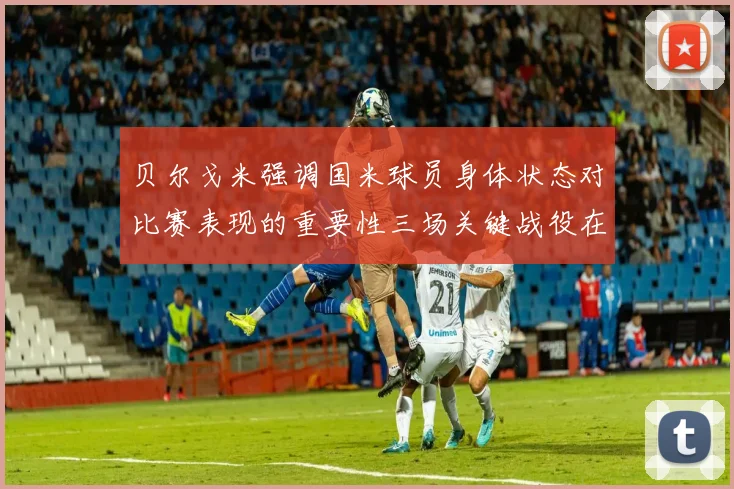 贝尔戈米强调国米球员身体状态对比赛表现的重要性三场关键战役在即