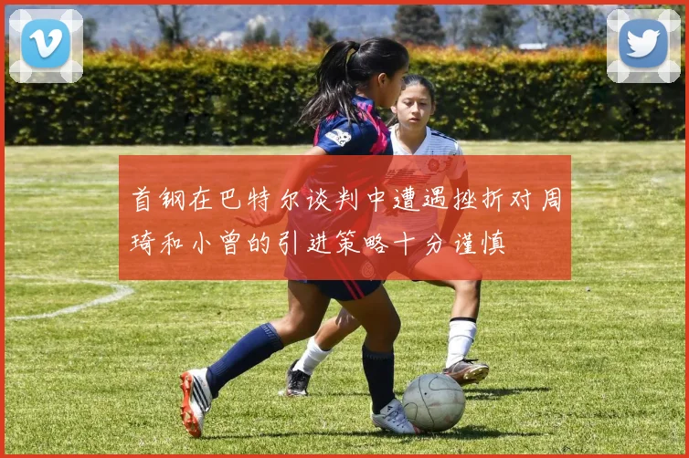首钢在巴特尔谈判中遭遇挫折对周琦和小曾的引进策略十分谨慎