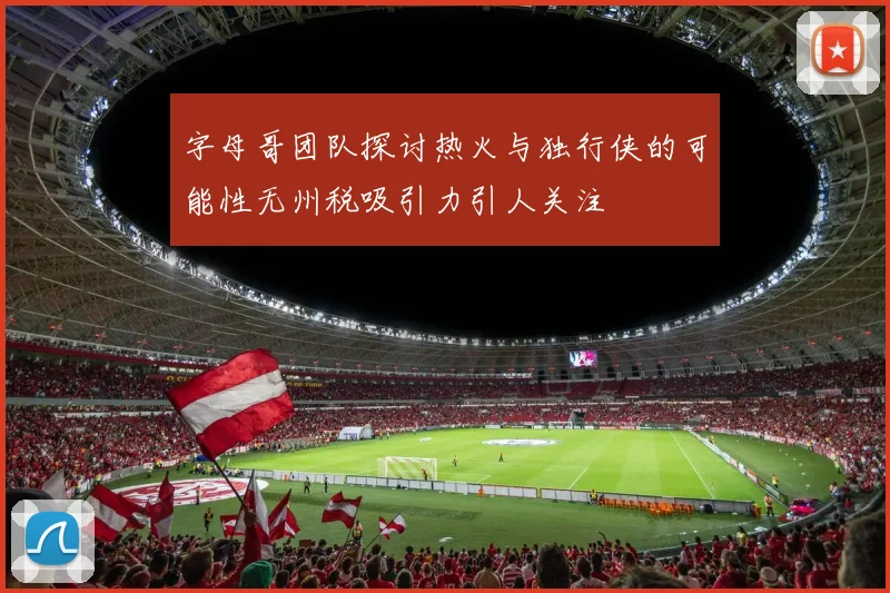 字母哥团队探讨热火与独行侠的可能性无州税吸引力引人关注