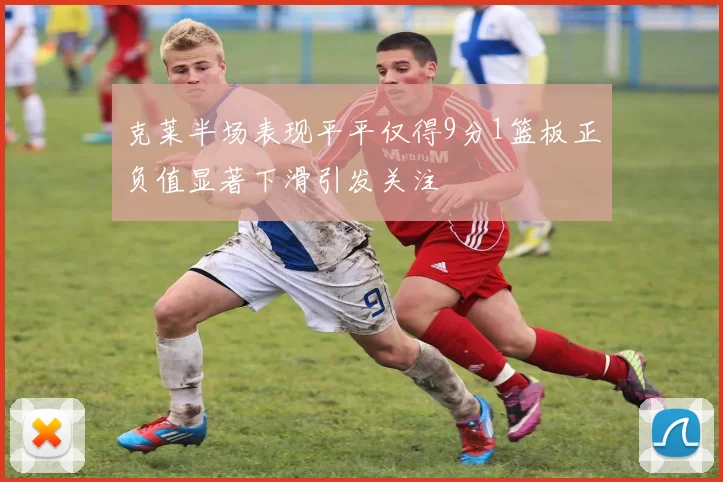 克莱半场表现平平仅得9分1篮板正负值显著下滑引发关注