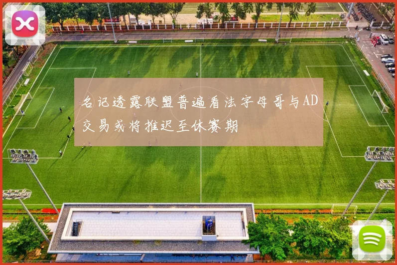 名记透露联盟普遍看法字母哥与AD交易或将推迟至休赛期