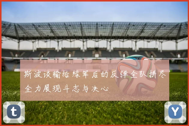 斯波谈输给绿军后的反弹全队拼尽全力展现斗志与决心