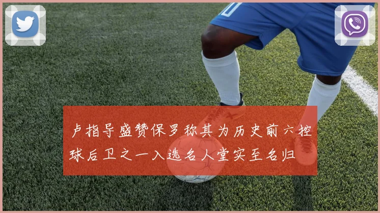 卢指导盛赞保罗称其为历史前六控球后卫之一入选名人堂实至名归