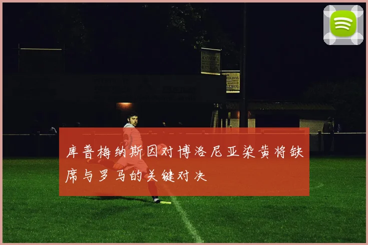 库普梅纳斯因对博洛尼亚染黄将缺席与罗马的关键对决