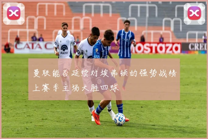曼联能否延续对埃弗顿的强势战绩上赛季主场大胜四球