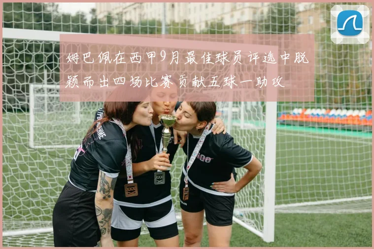 姆巴佩在西甲9月最佳球员评选中脱颖而出四场比赛贡献五球一助攻