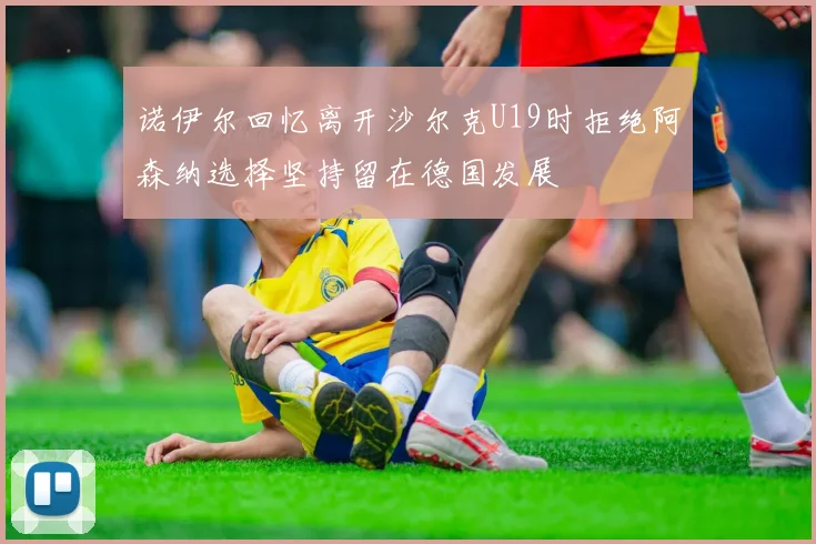 诺伊尔回忆离开沙尔克U19时拒绝阿森纳选择坚持留在德国发展