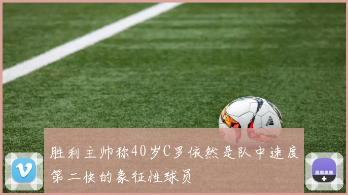胜利主帅称40岁C罗依然是队中速度第二快的象征性球员