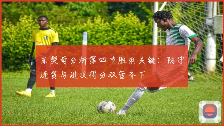 东契奇分析第四节胜利关键：防守连贯与进攻得分双管齐下