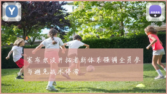 塞布尔谈开拓者新体系强调全员参与避免战术停滞