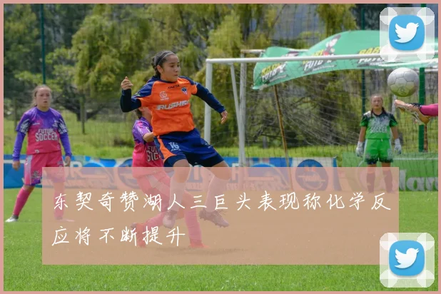 东契奇赞湖人三巨头表现称化学反应将不断提升