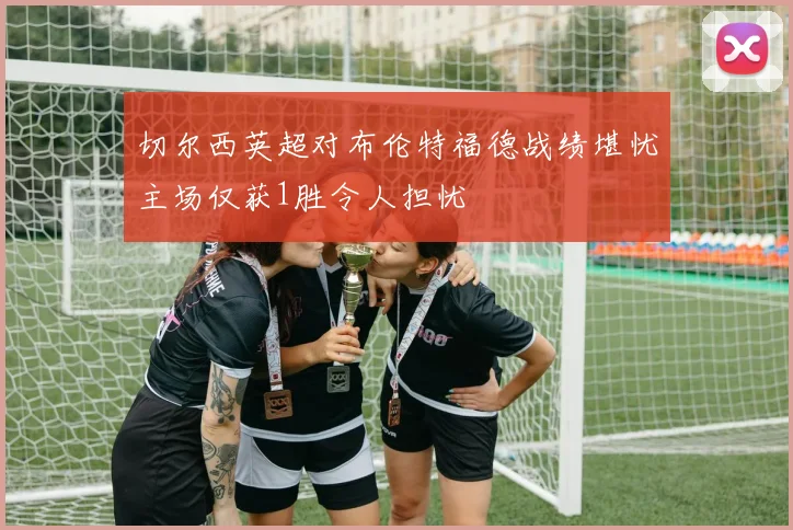 切尔西英超对布伦特福德战绩堪忧主场仅获1胜令人担忧