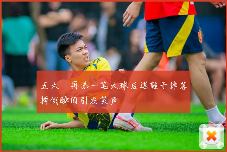 五大囧再添一笔大球后退鞋子掉落摔倒瞬间引发笑声